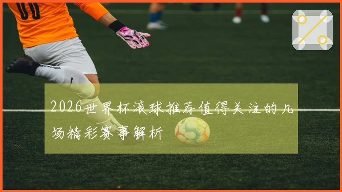 2026世界杯滚球推荐值得关注的几场精彩赛事解析