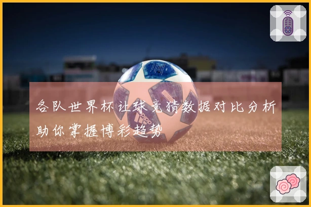 各队世界杯让球竞猜数据对比分析助你掌握博彩趋势