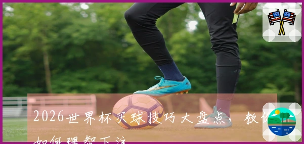2026世界杯买球技巧大盘点，教你如何理智下注