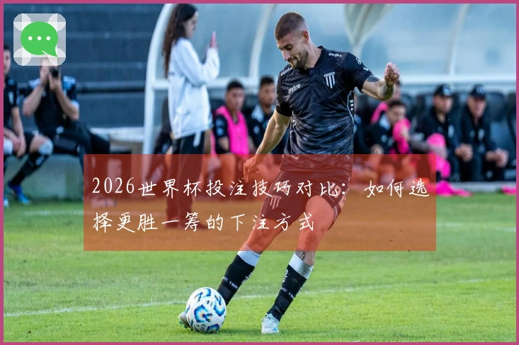 2026世界杯投注技巧对比：如何选择更胜一筹的下注方式