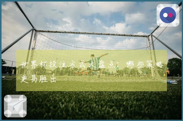 世界杯投注方式大盘点：哪些策略更易胜出