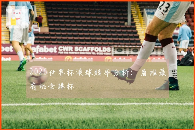 2026世界杯滚球赔率分析：看谁最有机会捧杯