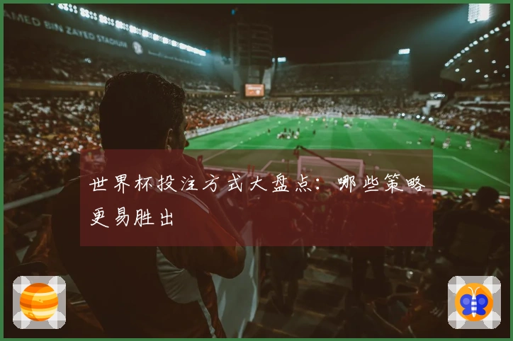 世界杯投注方式大盘点：哪些策略更易胜出