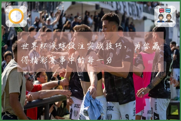 世界杯滚球投注实战技巧，为你赢得精彩赛事中的每一分