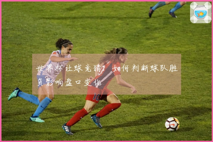 世界杯让球竞猜：如何判断球队胜负影响盘口变化