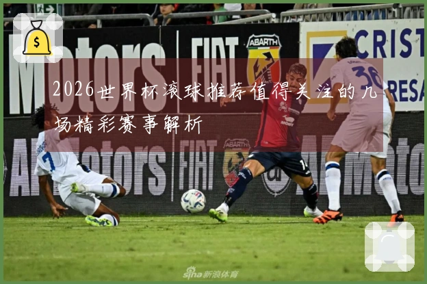 2026世界杯滚球推荐值得关注的几场精彩赛事解析