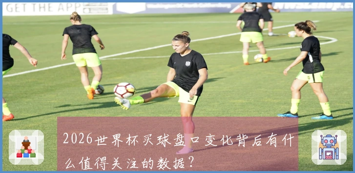 2026世界杯买球盘口变化背后有什么值得关注的数据？