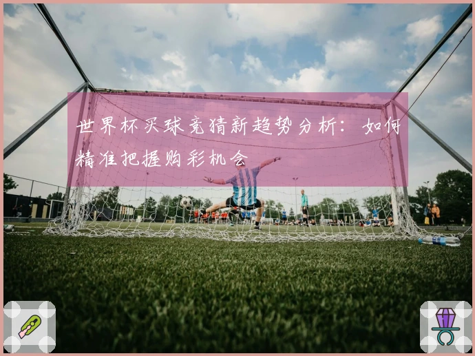 世界杯买球竞猜新趋势分析：如何精准把握购彩机会