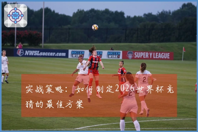 实战策略：如何制定2026世界杯竞猜的最佳方案