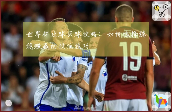 世界杯让球买球攻略：如何选择稳稳赚赢的投注技巧