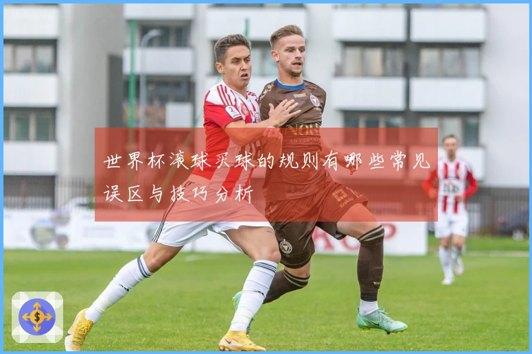 世界杯滚球买球的规则有哪些常见误区与技巧分析