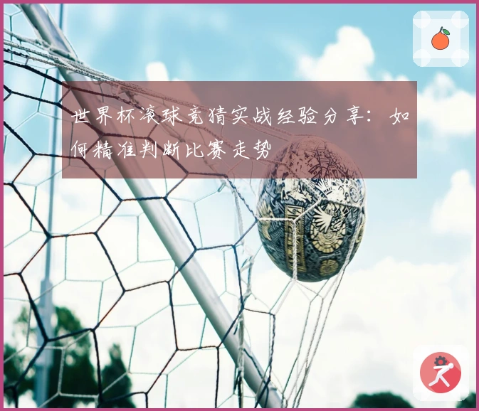 世界杯滚球竞猜实战经验分享：如何精准判断比赛走势