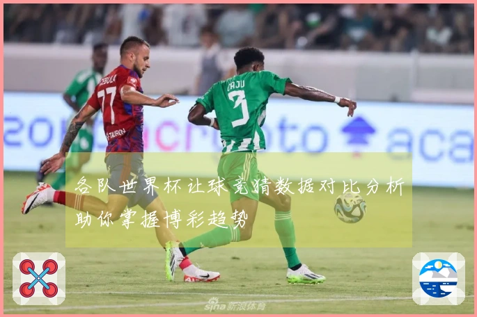 各队世界杯让球竞猜数据对比分析助你掌握博彩趋势
