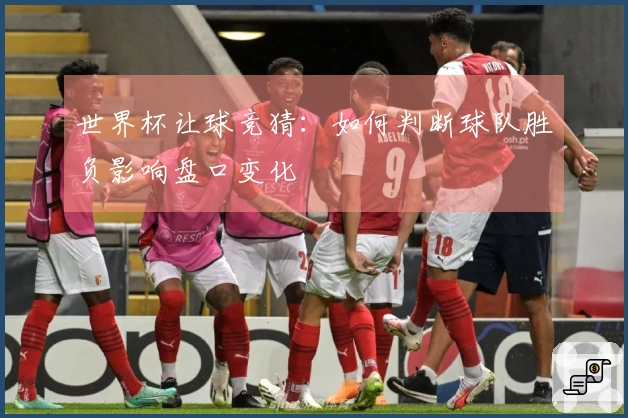 世界杯让球竞猜：如何判断球队胜负影响盘口变化