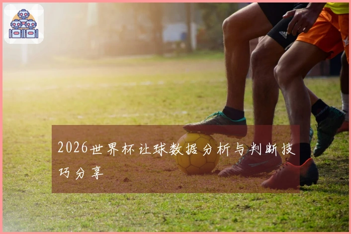 2026世界杯让球数据分析与判断技巧分享