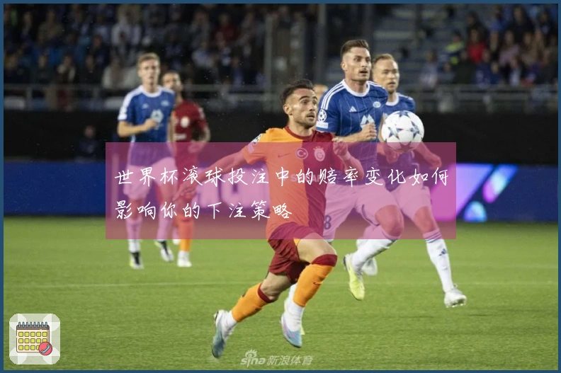 世界杯滚球投注中的赔率变化如何影响你的下注策略