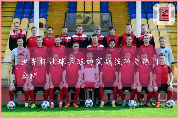 世界杯让球买球的实战技巧与热门分析