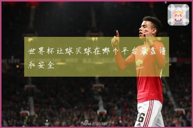 世界杯让球买球在哪个平台最靠谱和安全