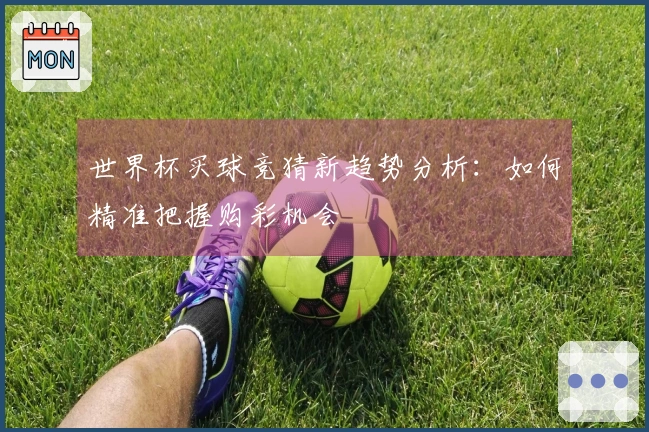 世界杯买球竞猜新趋势分析：如何精准把握购彩机会