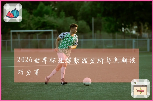 2026世界杯让球数据分析与判断技巧分享
