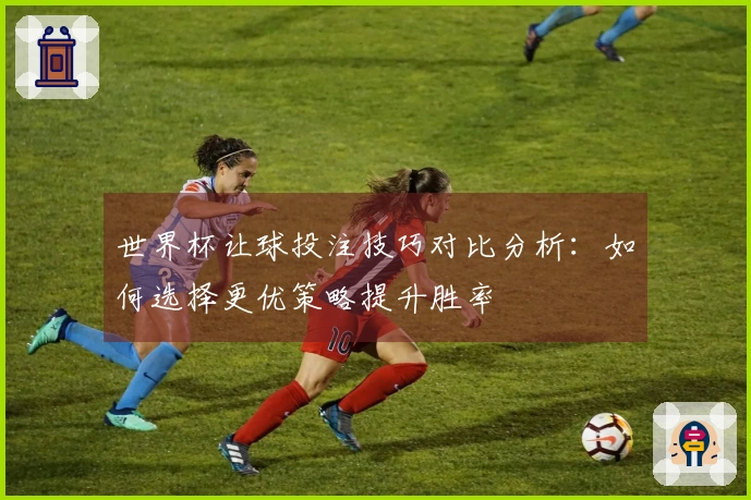 世界杯让球投注技巧对比分析：如何选择更优策略提升胜率