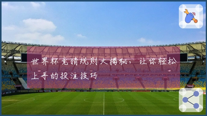 世界杯竞猜规则大揭秘，让你轻松上手的投注技巧