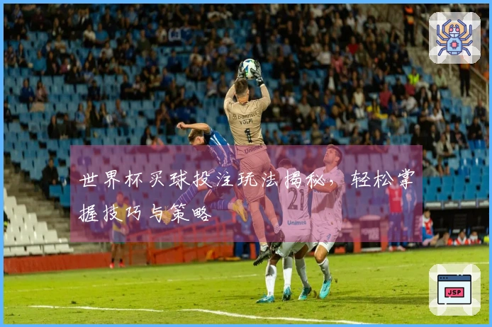 世界杯买球投注玩法揭秘，轻松掌握技巧与策略