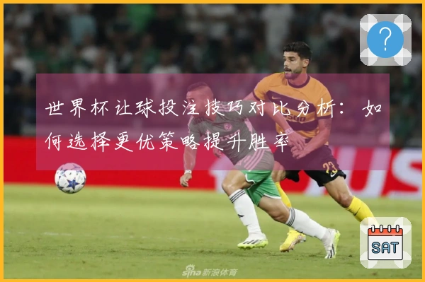 世界杯让球投注技巧对比分析：如何选择更优策略提升胜率