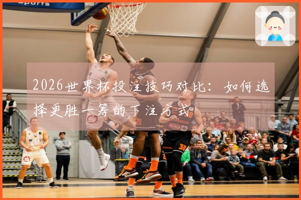 2026世界杯投注技巧对比：如何选择更胜一筹的下注方式